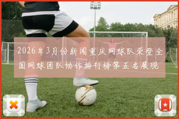 2026年3月份新闻重庆网球队荣登全国网球团队协作排行榜第五名展现出色团队精神与实力