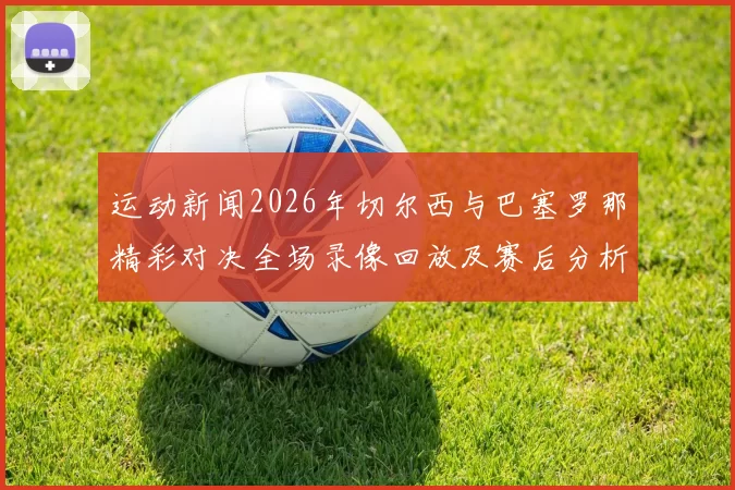 运动新闻2026年切尔西与巴塞罗那精彩对决全场录像回放及赛后分析