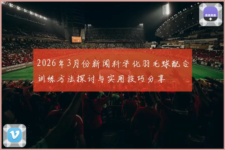 2026年3月份新闻科学化羽毛球配合训练方法探讨与实用技巧分享