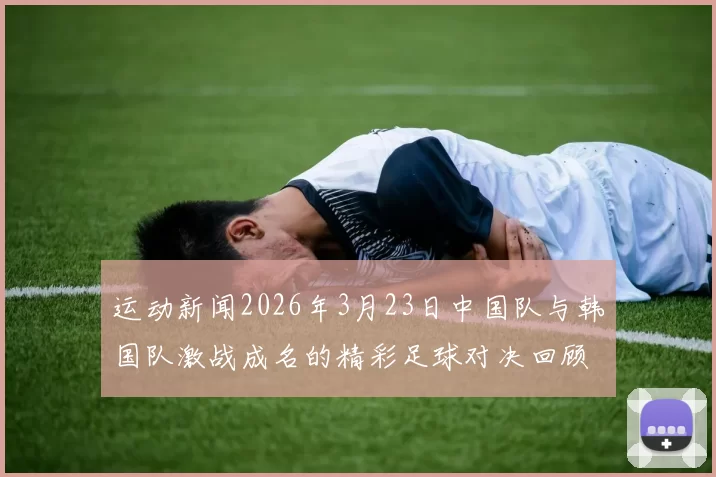运动新闻2026年3月23日中国队与韩国队激战成名的精彩足球对决回顾