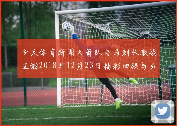 今天体育新闻火箭队与马刺队激战正酣2018年12月23日精彩回顾与分析