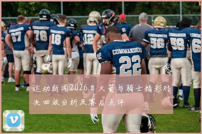 运动新闻2026年火箭与骑士精彩对决回放分析及赛后点评