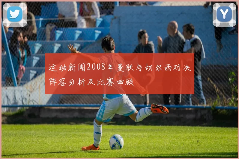 运动新闻2008年曼联与切尔西对决阵容分析及比赛回顾