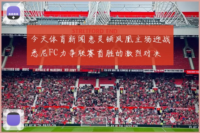 今天体育新闻惠灵顿凤凰主场迎战悉尼FC力争联赛首胜的激烈对决